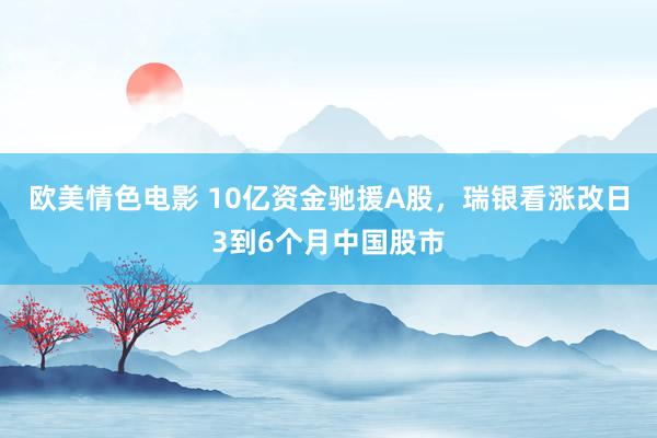 欧美情色电影 10亿资金驰援A股,瑞银看涨改日3到6个月中国股市