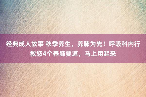 经典成人故事 秋季养生,养肺为先!呼吸科内行教您4个养肺要道,马上用起来