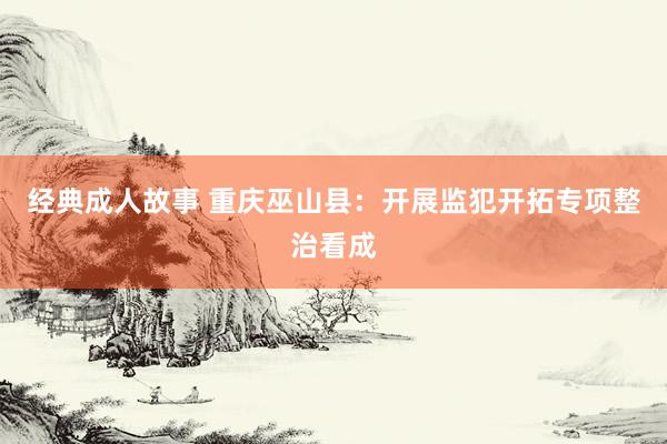 经典成人故事 重庆巫山县:开展监犯开拓专项整治看成