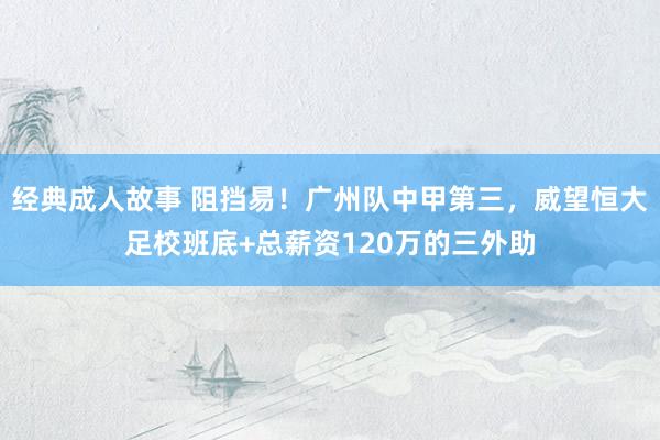 经典成人故事 阻挡易!广州队中甲第三,威望恒大足校班底+总薪资120万的三外助