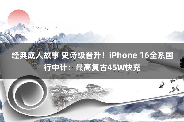 经典成人故事 史诗级晋升!iPhone 16全系国行中计:最高复古45W快充