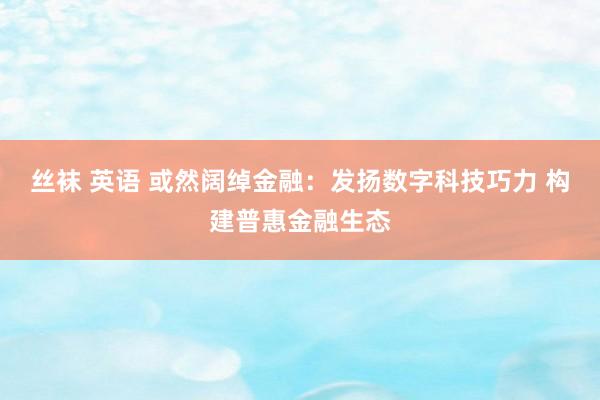 丝袜 英语 或然阔绰金融:发扬数字科技巧力 构建普惠金融生态
