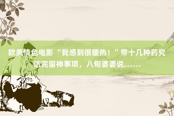 欧美情色电影 “我感到很暖热！”带十几种药究诘完留神事项，八旬婆婆说……