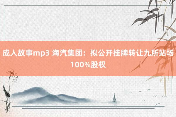成人故事mp3 海汽集团:拟公开挂牌转让九所站场100%股权