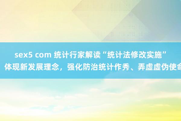 sex5 com 统计行家解读“统计法修改实施”:体现新发展理念,强化防治统计作秀、弄虚虚伪使命