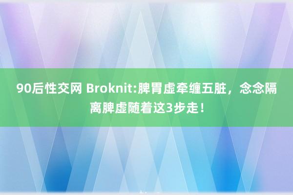 90后性交网 Broknit:脾胃虚牵缠五脏,念念隔离脾虚随着这3步走!
