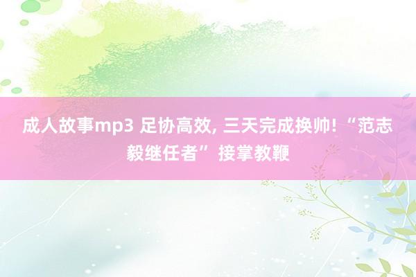 成人故事mp3 足协高效， 三天完成换帅! “范志毅继任者” 接掌教鞭