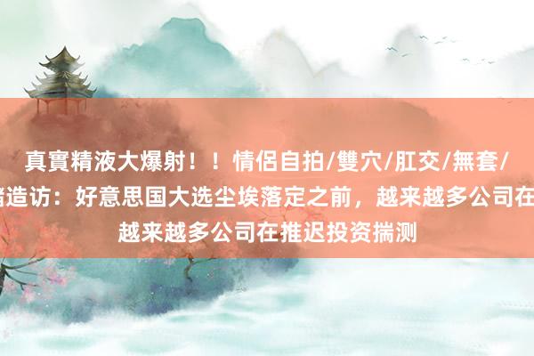真實精液大爆射！！情侶自拍/雙穴/肛交/無套/大量噴精 联储造访：好意思国大选尘埃落定之前，越来越多公司在推迟投资揣测