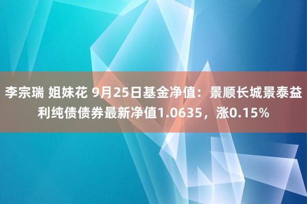 李宗瑞 姐妹花 9月25日基金净值:景顺长城景泰益利纯债债券最新净值1.0635,涨0.15%