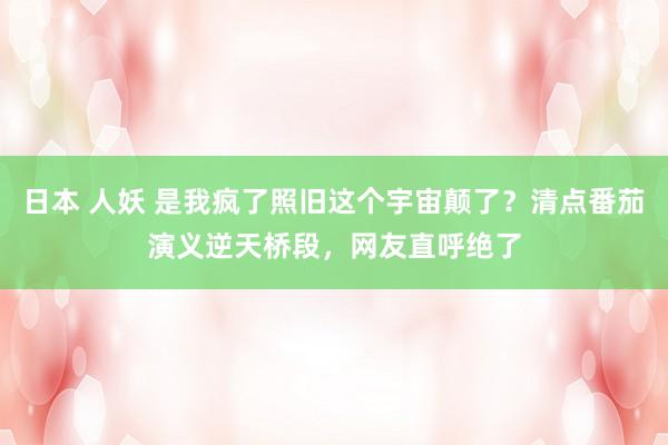 日本 人妖 是我疯了照旧这个宇宙颠了?清点番茄演义逆天桥段,网友直呼绝了