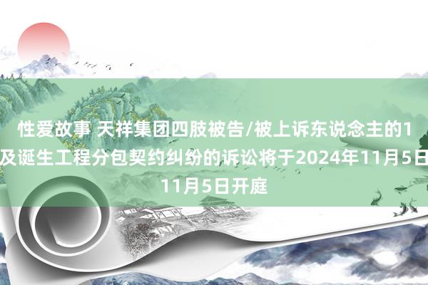 性爱故事 天祥集团四肢被告/被上诉东说念主的1起触及诞生工程分包契约纠纷的诉讼将于2024年11月5日开庭