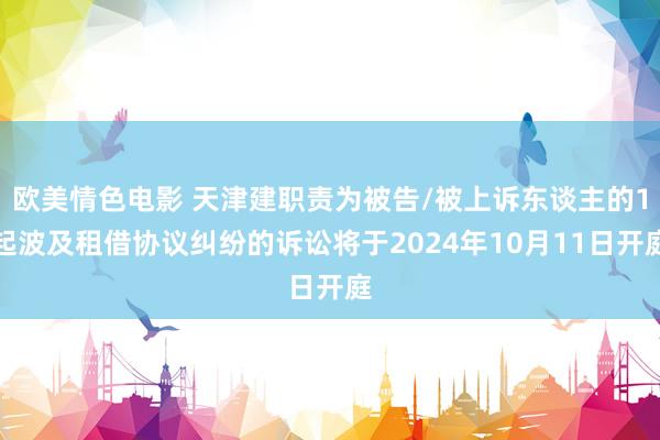 欧美情色电影 天津建职责为被告/被上诉东谈主的1起波及租借协议纠纷的诉讼将于2024年10月11日开庭
