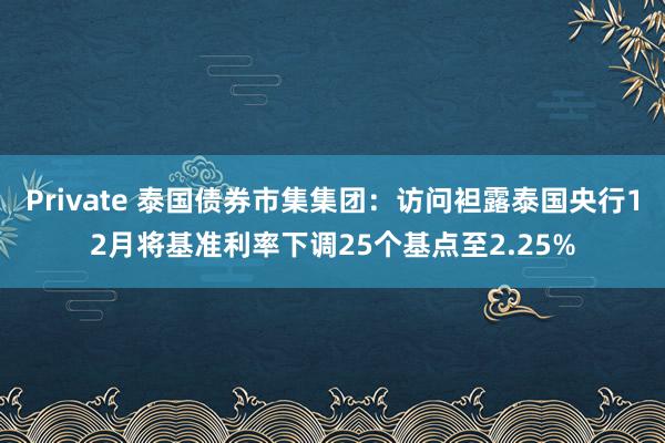 Private 泰国债券市集集团：访问袒露泰国央行12月将基准利率下调25个基点至2.25%