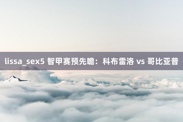 lissa_sex5 智甲赛预先瞻:科布雷洛 vs 哥比亚普