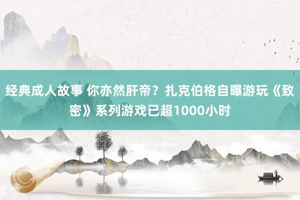 经典成人故事 你亦然肝帝?扎克伯格自曝游玩《致密》系列游戏已超1000小时