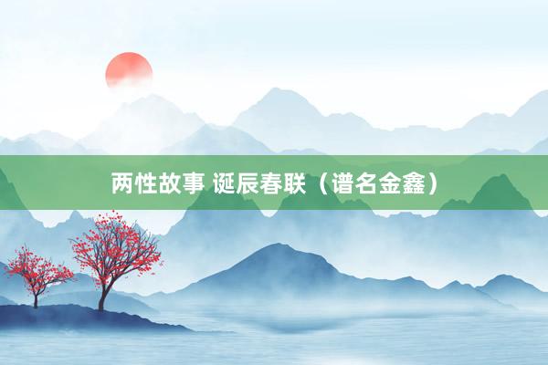 两性故事 诞辰春联（谱名金鑫）