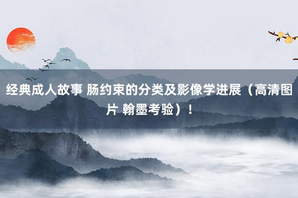 经典成人故事 肠约束的分类及影像学进展（高清图片 翰墨考验）！