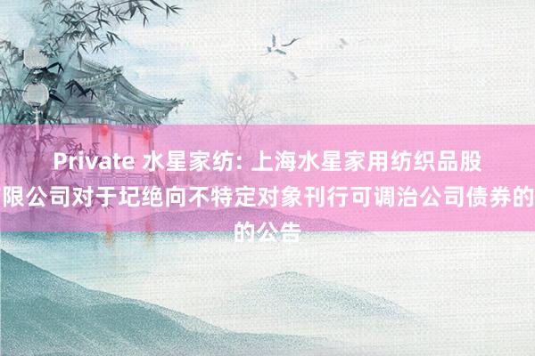 Private 水星家纺: 上海水星家用纺织品股份有限公司对于圮绝向不特定对象刊行可调治公司债券的公告