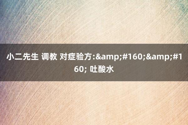 小二先生 调教 对症验方:   吐酸水