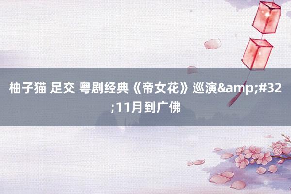 柚子猫 足交 粤剧经典《帝女花》巡演 11月到广佛