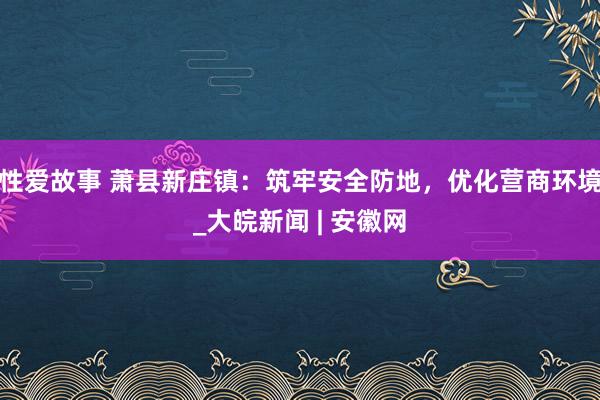 性爱故事 萧县新庄镇:筑牢安全防地,优化营商环境_大皖新闻 | 安徽网