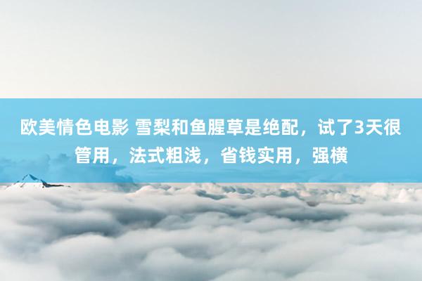 欧美情色电影 雪梨和鱼腥草是绝配，试了3天很管用，法式粗浅，省钱实用，强横