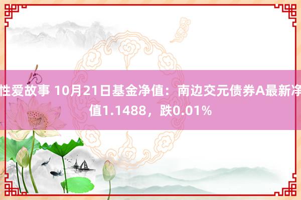 性爱故事 10月21日基金净值:南边交元债券A最新净值1.1488,跌0.01%