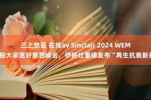 三上悠亚 在线av Sinclair 2024 WEM欣可丽大家医好意思峰会，伊妍仕重磅发布“再生抗