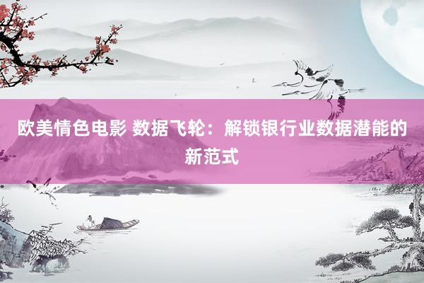 欧美情色电影 数据飞轮：解锁银行业数据潜能的新范式