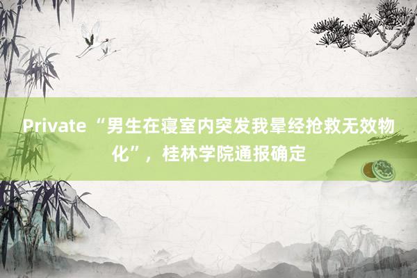 Private “男生在寝室内突发我晕经抢救无效物化”,桂林学院通报确定