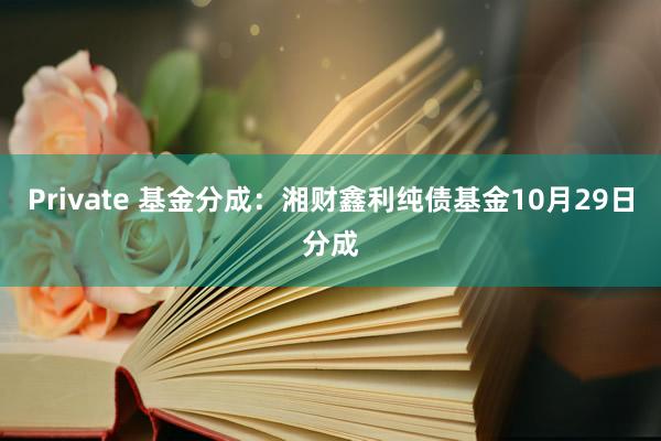 Private 基金分成:湘财鑫利纯债基金10月29日分成