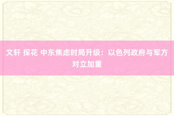 文轩 探花 中东焦虑时局升级：以色列政府与军方对立加重