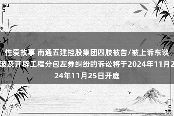 性爱故事 南通五建控股集团四肢被告/被上诉东谈主的1起波及开辟工程分包左券纠纷的诉讼将于2024年11月25日开庭