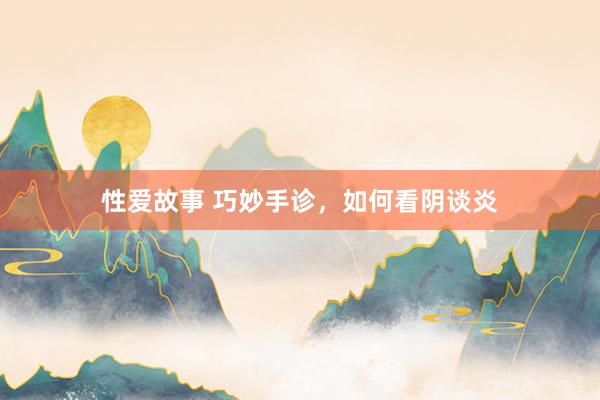 性爱故事 巧妙手诊,如何看阴谈炎