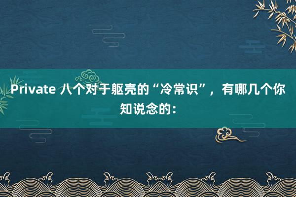 Private 八个对于躯壳的“冷常识”,有哪几个你知说念的: