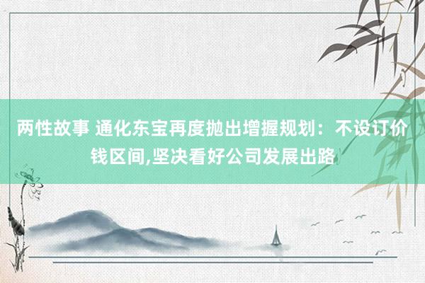 两性故事 通化东宝再度抛出增握规划：不设订价钱区间,坚决看好公司发展出路