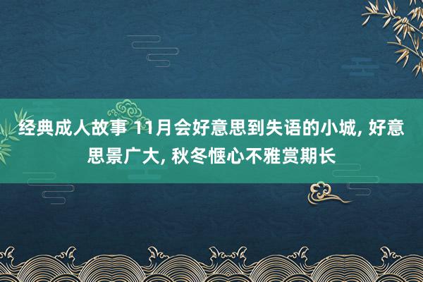 经典成人故事 11月会好意思到失语的小城, 好意思景广大, 秋冬惬心不雅赏期长