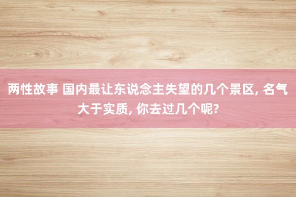 两性故事 国内最让东说念主失望的几个景区, 名气大于实质, 你去过几个呢?