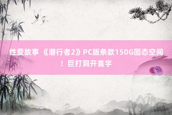 性爱故事 《潜行者2》PC版条款150G固态空间!巨打洞开寰宇