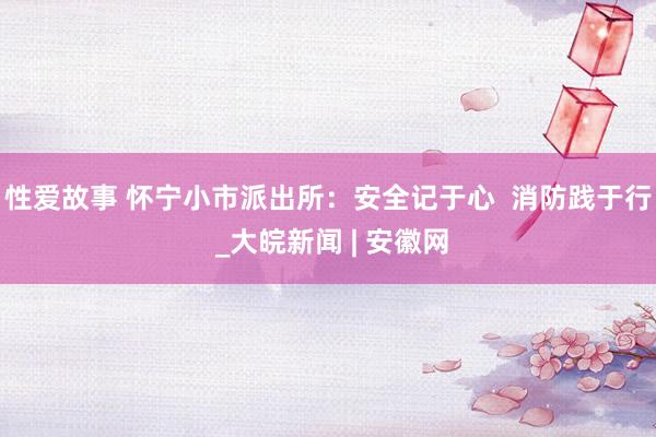 性爱故事 怀宁小市派出所:安全记于心 消防践于行 _大皖新闻 | 安徽网