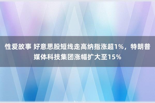性爱故事 好意思股短线走高纳指涨超1%,特朗普媒体科技集团涨幅扩大至15%