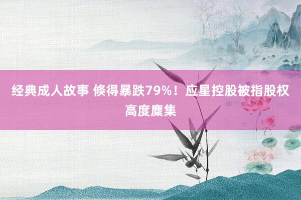 经典成人故事 倏得暴跌79%！应星控股被指股权高度麇集