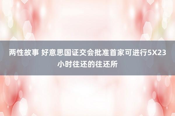 两性故事 好意思国证交会批准首家可进行5X23小时往还的往还所