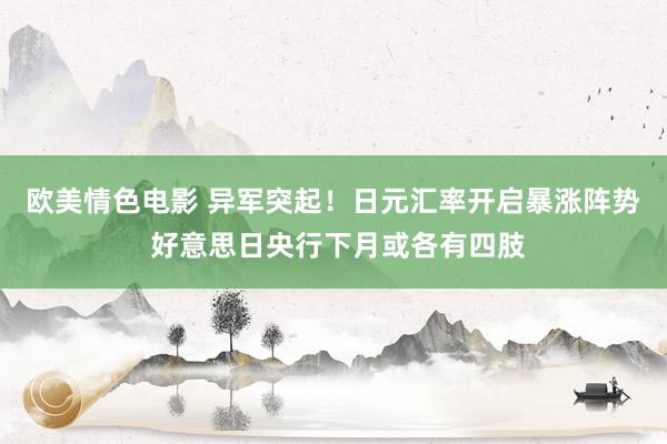 欧美情色电影 异军突起！日元汇率开启暴涨阵势 好意思日央行下月或各有四肢