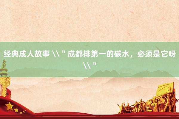 经典成人故事 \＂成都排第一的碳水，必须是它呀\＂