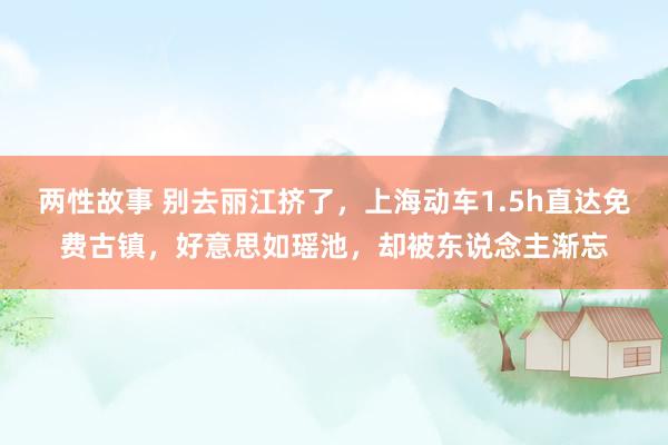 两性故事 别去丽江挤了，上海动车1.5h直达免费古镇，好意思如瑶池，却被东说念主渐忘