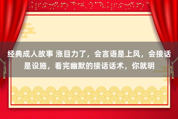 经典成人故事 涨目力了，会言语是上风，会接话是设施，看完幽默的接话话术，你就明