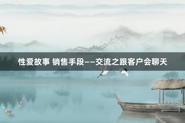 性爱故事 销售手段——交流之跟客户会聊天