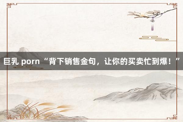 巨乳 porn “背下销售金句，让你的买卖忙到爆！”