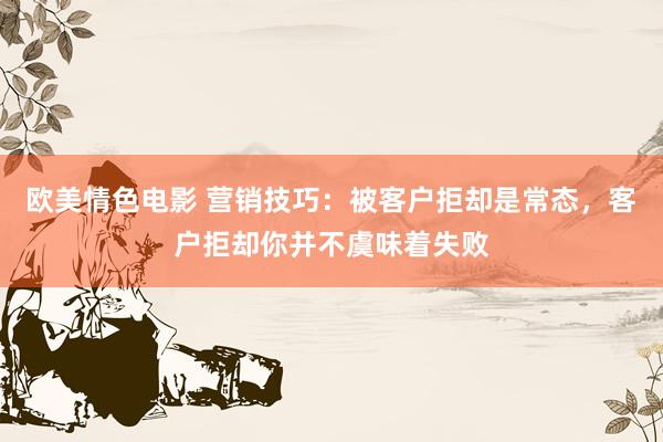 欧美情色电影 营销技巧：被客户拒却是常态，客户拒却你并不虞味着失败